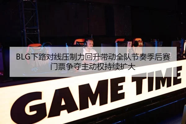 BLG下路对线压制力回升带动全队节奏季后赛门票争夺主动权持续扩大