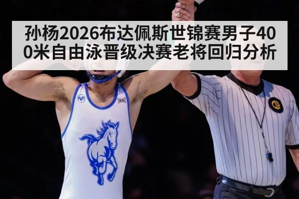 孙杨2026布达佩斯世锦赛男子400米自由泳晋级决赛老将回归分析