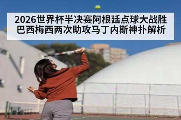 2026世界杯半决赛阿根廷点球大战胜巴西梅西两次助攻马丁内斯神扑解析