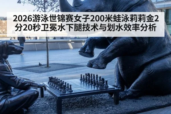 2026游泳世锦赛女子200米蛙泳莉莉金2分20秒卫冕水下腿技术与划水效率分析