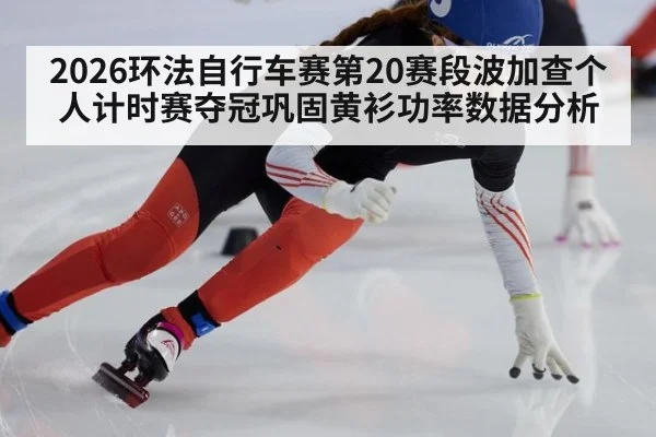 2026环法自行车赛第20赛段波加查个人计时赛夺冠巩固黄衫功率数据分析