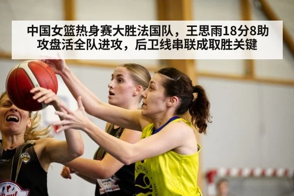 中国女篮热身赛大胜法国队，王思雨18分8助攻盘活全队进攻，后卫线串联成取胜关键