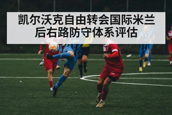 凯尔沃克自由转会国际米兰后右路防守体系评估
