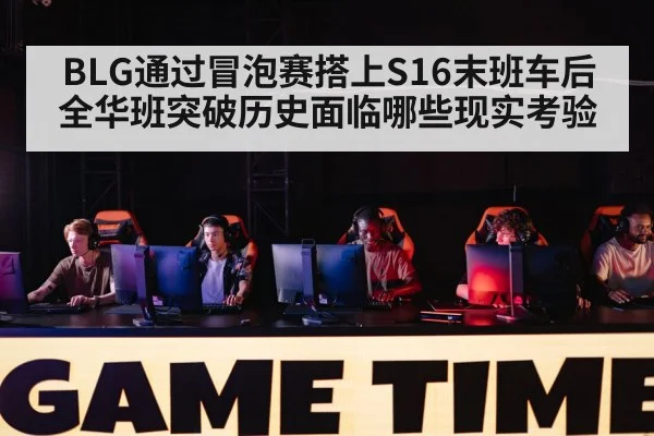 BLG通过冒泡赛搭上S16末班车后 全华班突破历史面临哪些现实考验