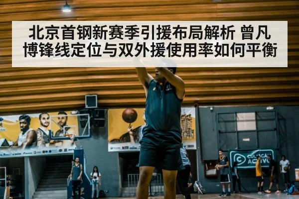 北京首钢新赛季引援布局解析 曾凡博锋线定位与双外援使用率如何平衡