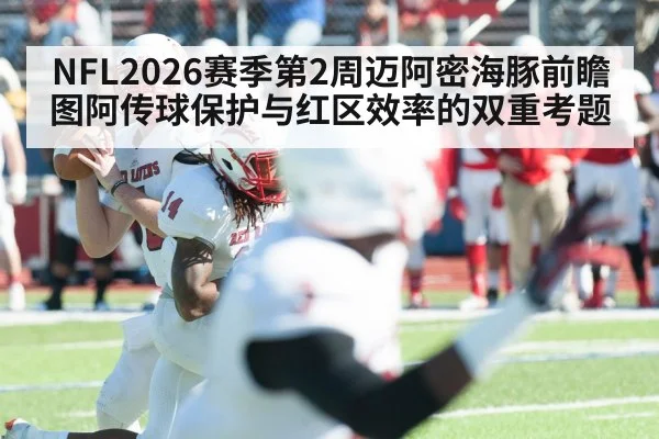 NFL2026赛季第2周迈阿密海豚前瞻 图阿传球保护与红区效率的双重考题