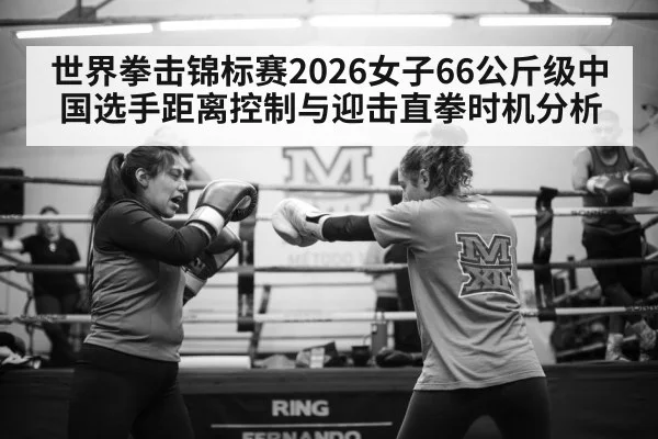世界拳击锦标赛2026女子66公斤级中国选手距离控制与迎击直拳时机分析