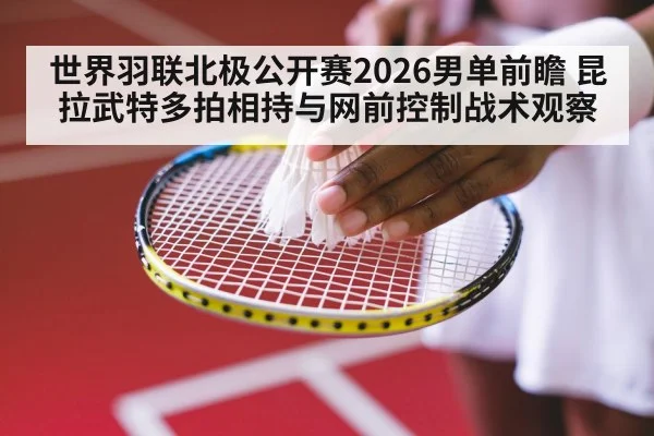 世界羽联北极公开赛2026男单前瞻 昆拉武特多拍相持与网前控制战术观察