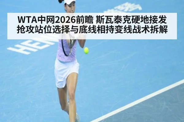 WTA中网2026前瞻 斯瓦泰克硬地接发抢攻站位选择与底线相持变线战术拆解
