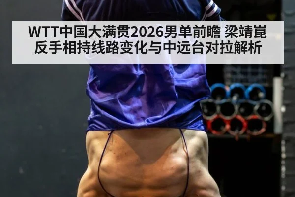 WTT中国大满贯2026男单前瞻 梁靖崑反手相持线路变化与中远台对拉解析