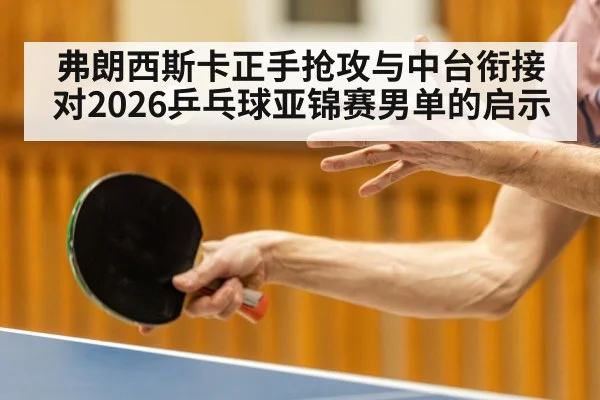弗朗西斯卡正手抢攻与中台衔接对2026乒乓球亚锦赛男单的启示