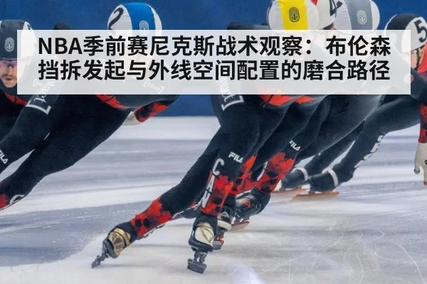 NBA季前赛尼克斯战术观察：布伦森挡拆发起与外线空间配置的磨合路径