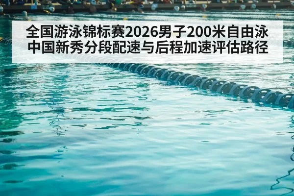 全国游泳锦标赛2026男子200米自由泳 中国新秀分段配速与后程加速评估路径