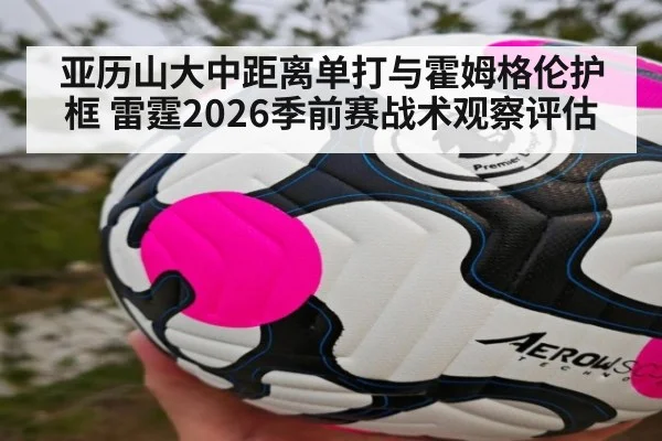 亚历山大中距离单打与霍姆格伦护框 雷霆2026季前赛战术观察评估