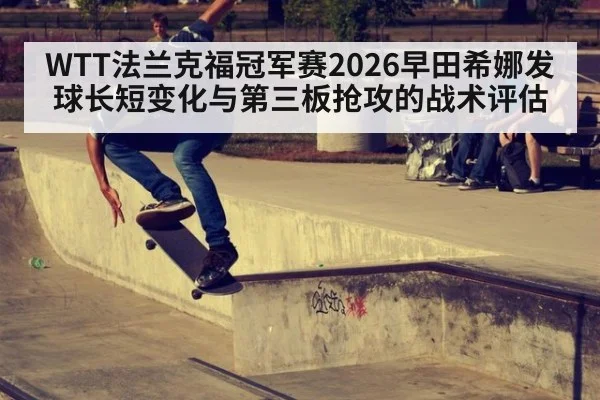 WTT法兰克福冠军赛2026早田希娜发球长短变化与第三板抢攻的战术评估