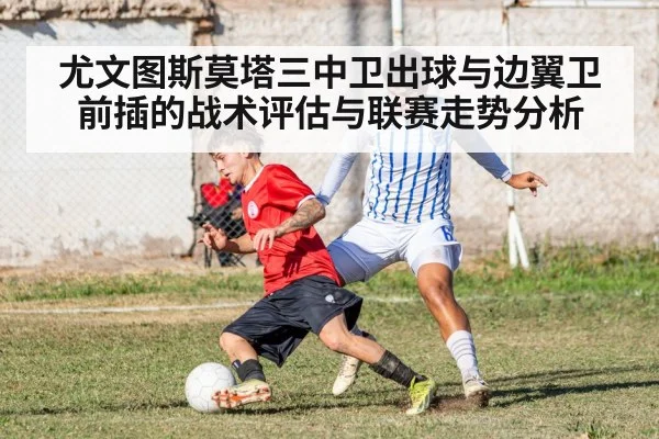 尤文图斯莫塔三中卫出球与边翼卫前插的战术评估与联赛走势分析