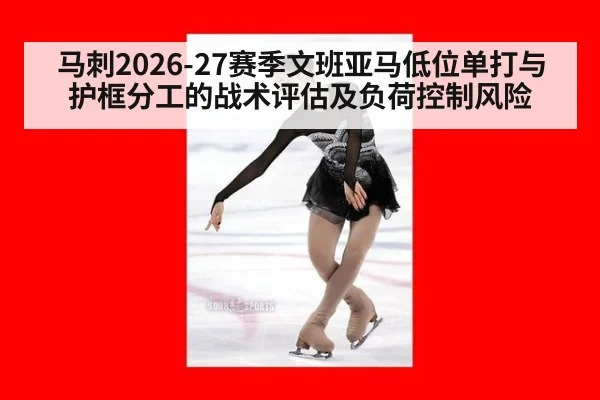 马刺2026-27赛季文班亚马低位单打与护框分工的战术评估及负荷控制风险
